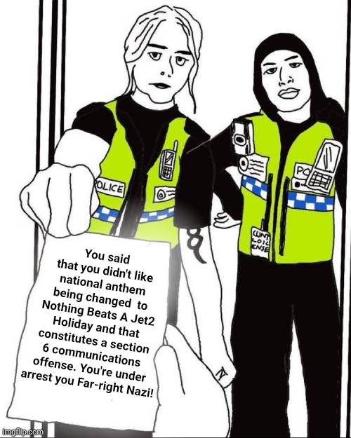 The definition of Free Speech in the UK means getting arrested for the things you say | You said that you didn't like national anthem being changed  to Nothing Beats A Jet2 Holiday and that constitutes a section 6 communications offense. You're under arrest you Far-right Nazi! | image tagged in uk thought police,far left,uk stasi | made w/ Imgflip meme maker