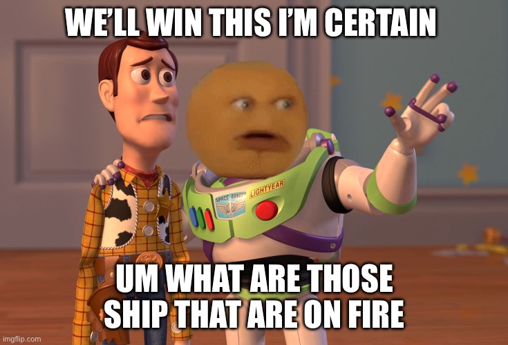 X, X Everywhere | WE’LL WIN THIS I’M CERTAIN; UM WHAT ARE THOSE SHIP THAT ARE ON FIRE | image tagged in memes,x x everywhere | made w/ Imgflip meme maker