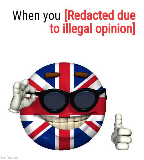 The UK has so much free speech that you can get jailed for a meme! | [Redacted due to illegal opinion]; When you | image tagged in uk picardia,uk thought police,far left authoritarianism,uk stasi,starmtroopers,free speech | made w/ Imgflip meme maker