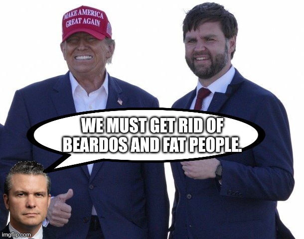 Pete Hegseth couldn't have said it better | WE MUST GET RID OF BEARDOS AND FAT PEOPLE. | image tagged in trump vance,donald trump,maga,impeachment,impeach trump | made w/ Imgflip meme maker