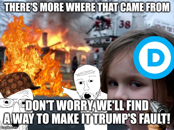 Evil Girl Fire | THERE'S MORE WHERE THAT CAME FROM DON'T WORRY, WE'LL FIND A WAY TO MAKE IT TRUMP'S FAULT! | image tagged in evil girl fire | made w/ Imgflip meme maker