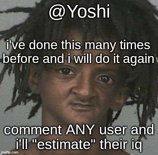 yoshi's cursed mugshot temp | i've done this many times before and i will do it again; comment ANY user and i'll "estimate" their iq | image tagged in yoshi's cursed mugshot temp | made w/ Imgflip meme maker