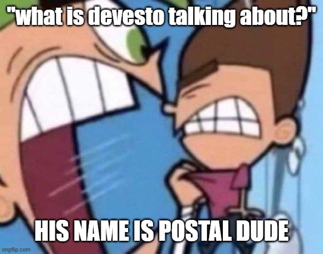 die of death | "what is devesto talking about?"; HIS NAME IS POSTAL DUDE | image tagged in cosmo yelling at timmy | made w/ Imgflip meme maker