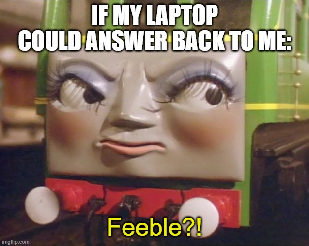 My Laptop is Feeble | IF MY LAPTOP COULD ANSWER BACK TO ME:; Feeble?! | image tagged in feeble | made w/ Imgflip meme maker