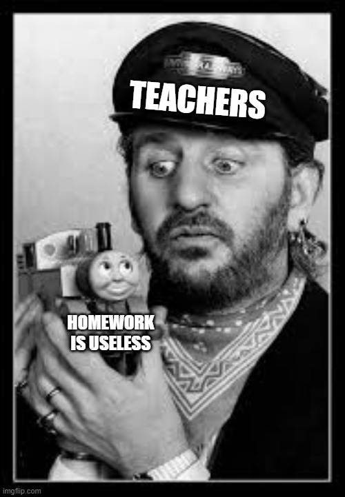Homework is Useless | TEACHERS; HOMEWORK IS USELESS | image tagged in ringo with thomas | made w/ Imgflip meme maker