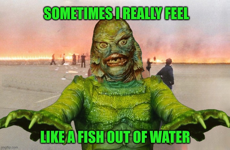 Fish Out of Water Feeling. | SOMETIMES I REALLY FEEL; LIKE A FISH OUT OF WATER | image tagged in creature from black lagoon,fish,water,disaster,halloween,what if i told you | made w/ Imgflip meme maker