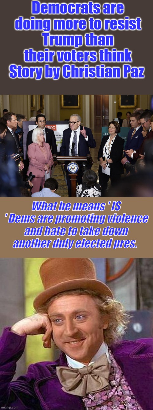 Treasonous liars they be | Democrats are doing more to resist Trump than their voters think
Story by Christian Paz; What he means ' IS ' Dems are promoting violence and hate to take down another duly elected pres. | image tagged in memes,creepy condescending wonka | made w/ Imgflip meme maker