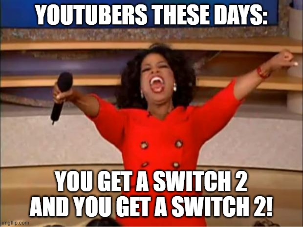 Oprah You Get A Meme | YOUTUBERS THESE DAYS:; YOU GET A SWITCH 2 AND YOU GET A SWITCH 2! | image tagged in memes,oprah you get a | made w/ Imgflip meme maker