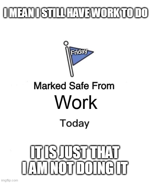 I mean I still have work to do | I MEAN I STILL HAVE WORK TO DO; Friday; Work; IT IS JUST THAT I AM NOT DOING IT | image tagged in memes,marked safe from,funny,friday,work,employment | made w/ Imgflip meme maker