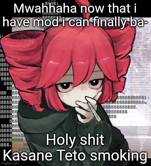 Teto smoking | Mwahhaha now that i have mod i can finally ba-; Holy shit Kasane Teto smoking | image tagged in teto smoking | made w/ Imgflip meme maker