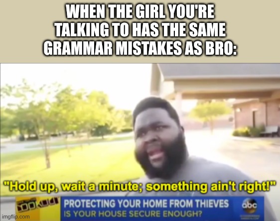 hold up a boggling bliggity minute.... | WHEN THE GIRL YOU'RE TALKING TO HAS THE SAME GRAMMAR MISTAKES AS BRO: | image tagged in hold up wait a minute something aint right,memes,bro | made w/ Imgflip meme maker