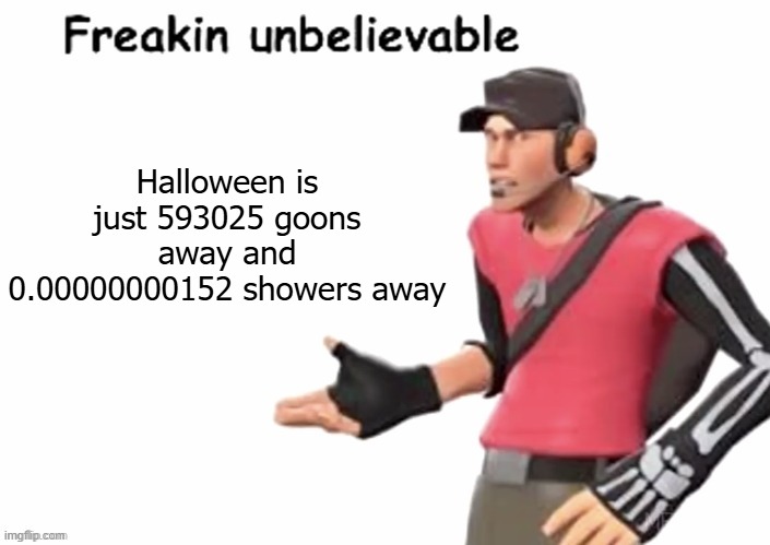 freakin unbelievable | Halloween is just 593025 goons away and 0.00000000152 showers away | image tagged in freakin unbelievable | made w/ Imgflip meme maker