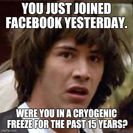 Conspiracy Keanu | YOU JUST JOINED FACEBOOK YESTERDAY.  WERE YOU IN A CRYOGENIC FREEZE FOR THE PAST 15 YEARS? | image tagged in memes,conspiracy keanu | made w/ Imgflip meme maker