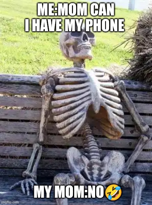 Waiting Skeleton | ME:MOM CAN I HAVE MY PHONE; MY MOM:NO🤣 | image tagged in memes,waiting skeleton | made w/ Imgflip meme maker