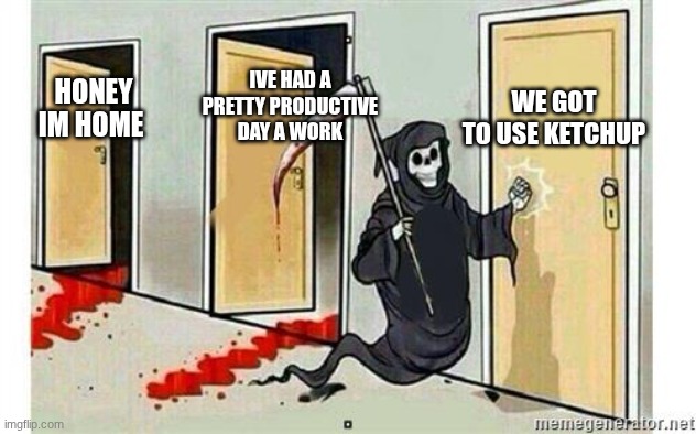 Grim Reaper Knocking Door | WE GOT TO USE KETCHUP; IVE HAD A PRETTY PRODUCTIVE DAY A WORK; HONEY IM HOME | image tagged in grim reaper knocking door | made w/ Imgflip meme maker