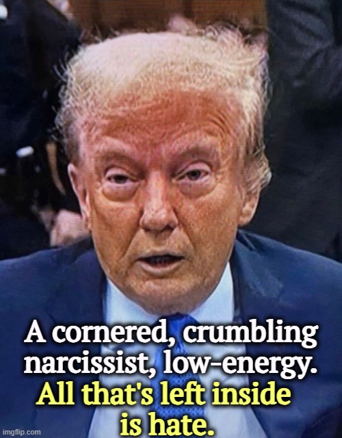 Trump, senile, crumbling, low-energy, dilated pupils | A cornered, crumbling narcissist, low-energy. All that's left inside 
is hate. | image tagged in trump senile crumbling low-energy dilated pupils,trump,collapse,hatred | made w/ Imgflip meme maker