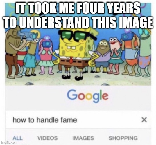 How to handle fame | IT TOOK ME FOUR YEARS TO UNDERSTAND THIS IMAGE | image tagged in how to handle fame | made w/ Imgflip meme maker