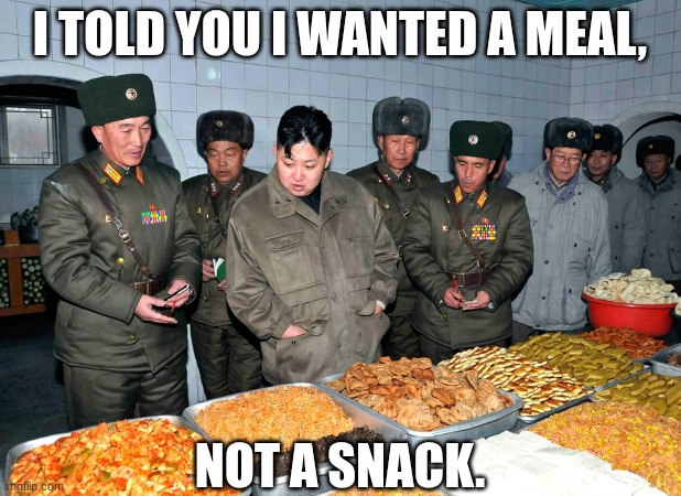 kim | I TOLD YOU I WANTED A MEAL, NOT A SNACK. | image tagged in kim jong un,food | made w/ Imgflip meme maker
