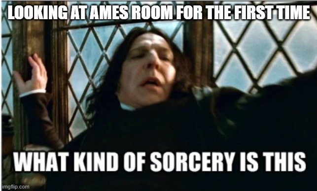 Examples of visual illusions: the Ames Room | LOOKING AT AMES ROOM FOR THE FIRST TIME | image tagged in what kind of sorcery is this | made w/ Imgflip meme maker