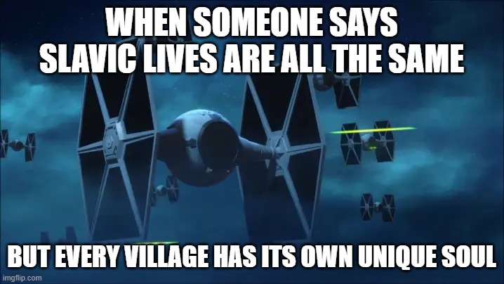 tie fighters | WHEN SOMEONE SAYS SLAVIC LIVES ARE ALL THE SAME; BUT EVERY VILLAGE HAS ITS OWN UNIQUE SOUL | image tagged in tie fighters,slavic lives matter,black lives matter | made w/ Imgflip meme maker