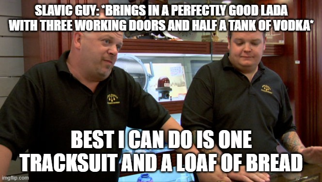 Pawn Stars Best I Can Do | SLAVIC GUY: *BRINGS IN A PERFECTLY GOOD LADA WITH THREE WORKING DOORS AND HALF A TANK OF VODKA*; BEST I CAN DO IS ONE TRACKSUIT AND A LOAF OF BREAD | image tagged in pawn stars best i can do,slavic lives matter,black lives matter | made w/ Imgflip meme maker