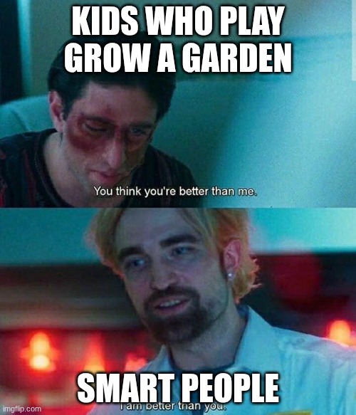 Im better than you | KIDS WHO PLAY GROW A GARDEN; SMART PEOPLE | image tagged in im better than you | made w/ Imgflip meme maker