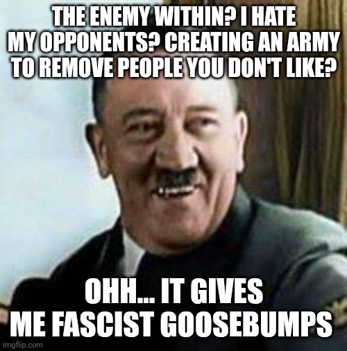 laughing hitler | THE ENEMY WITHIN? I HATE MY OPPONENTS? CREATING AN ARMY TO REMOVE PEOPLE YOU DON'T LIKE? OHH... IT GIVES ME FASCIST GOOSEBUMPS | image tagged in laughing hitler | made w/ Imgflip meme maker
