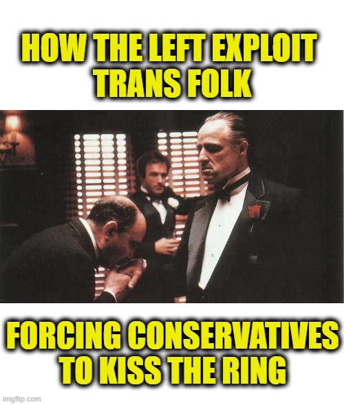 Offer you can't refuse | HOW THE LEFT EXPLOIT 
TRANS FOLK; FORCING CONSERVATIVES
TO KISS THE RING | image tagged in leftists | made w/ Imgflip meme maker