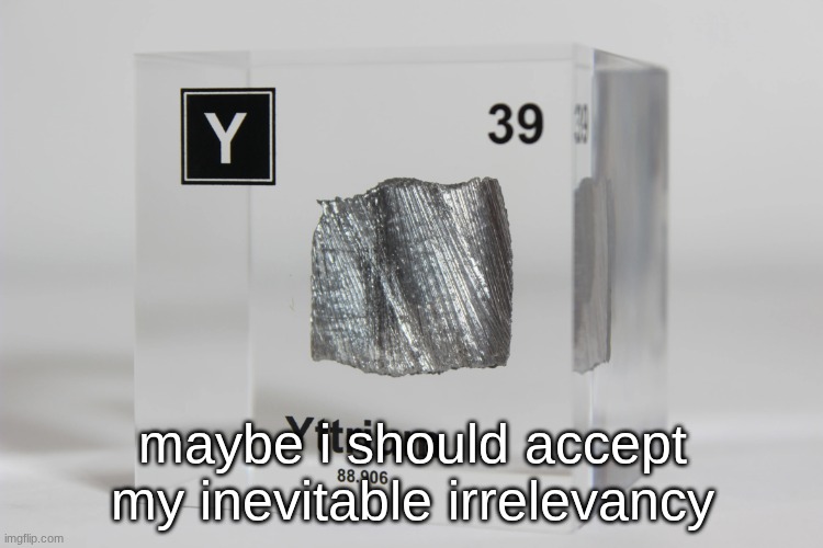 yttrium announcement temp | maybe i should accept my inevitable irrelevancy | image tagged in yttrium announcement temp | made w/ Imgflip meme maker