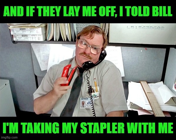 Meanwhile in Non-Essential Personnel | AND IF THEY LAY ME OFF, I TOLD BILL; I'M TAKING MY STAPLER WITH ME | image tagged in office space milton | made w/ Imgflip meme maker