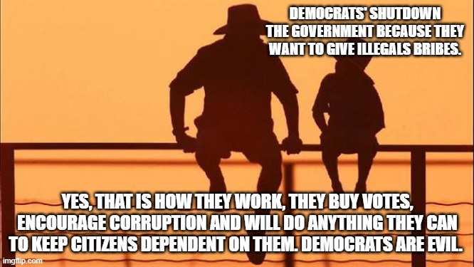 Cowboy wisdom, you understand them | DEMOCRATS' SHUTDOWN THE GOVERNMENT BECAUSE THEY WANT TO GIVE ILLEGALS BRIBES. YES, THAT IS HOW THEY WORK, THEY BUY VOTES, ENCOURAGE CORRUPTION AND WILL DO ANYTHING THEY CAN TO KEEP CITIZENS DEPENDENT ON THEM. DEMOCRATS ARE EVIL. | image tagged in cowboy father and son,democrats are evil,democrat war on america,cowboy wisdom,illegals,know them | made w/ Imgflip meme maker