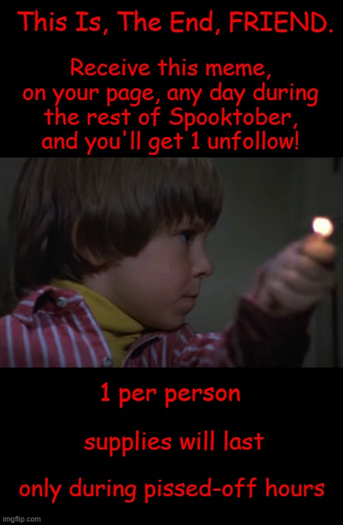 It Follows for Now | This Is, The End, FRIEND. Receive this meme, on your page, any day during the rest of Spooktober, and you'll get 1 unfollow! 1 per person; supplies will last; only during pissed-off hours | image tagged in spooktober,2025,facebook,x,social media | made w/ Imgflip meme maker