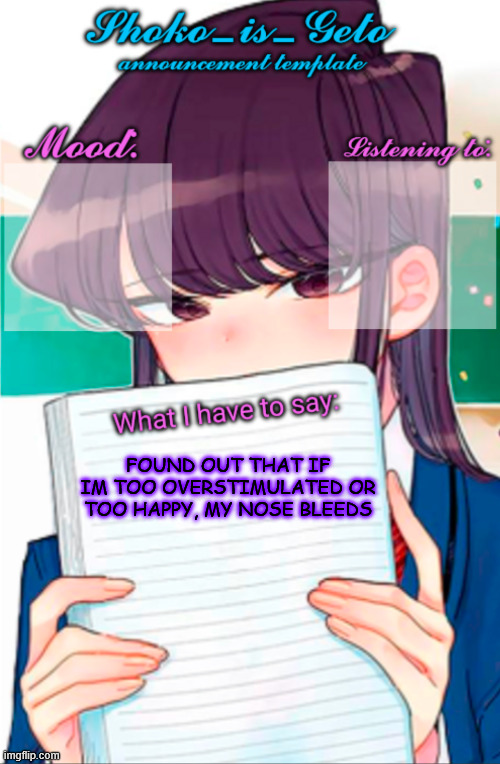 holy fk | FOUND OUT THAT IF IM TOO OVERSTIMULATED OR TOO HAPPY, MY NOSE BLEEDS | image tagged in shoko_is_geto announcement template | made w/ Imgflip meme maker