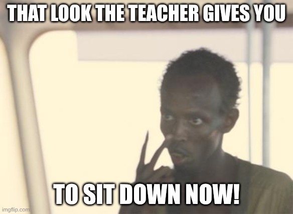 I'm The Captain Now | THAT LOOK THE TEACHER GIVES YOU; TO SIT DOWN NOW! | image tagged in memes,i'm the captain now | made w/ Imgflip meme maker