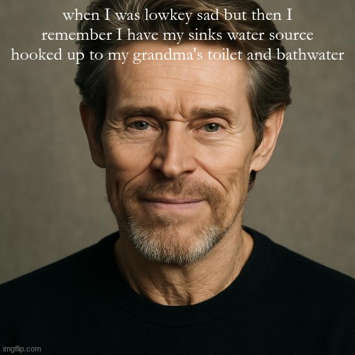 foul ahh meme | when I was lowkey sad but then I remember I have my sinks water source hooked up to my grandma's toilet and bathwater | made w/ Imgflip meme maker