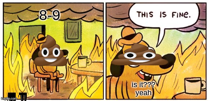 This Is Fine Meme | 8-9; is it???

yeah | image tagged in memes,this is fine | made w/ Imgflip meme maker