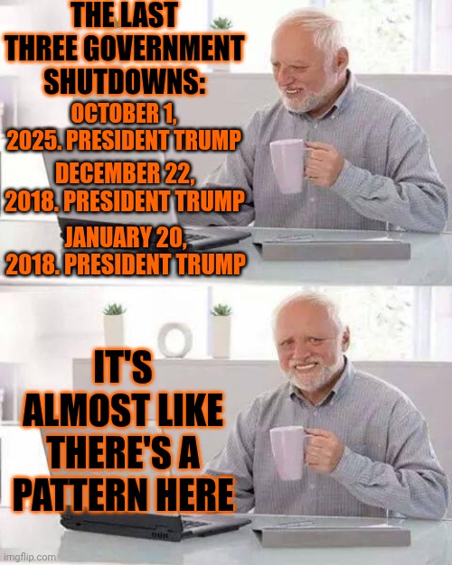 Trump And His Maga Nazi Cult Lie About EVERYTHING Because The TRUTH Proves They're Immoral | THE LAST THREE GOVERNMENT SHUTDOWNS:; OCTOBER 1, 2025. PRESIDENT TRUMP; DECEMBER 22, 2018. PRESIDENT TRUMP; JANUARY 20, 2018. PRESIDENT TRUMP; IT'S ALMOST LIKE THERE'S A PATTERN HERE | image tagged in memes,hide the pain harold,maga,nazis,trump lies,maga lies | made w/ Imgflip meme maker