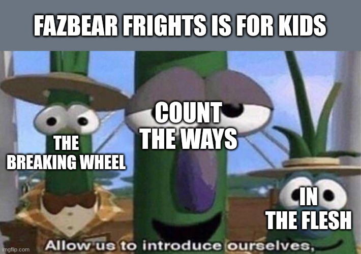 Fazbear frights is not for kids | FAZBEAR FRIGHTS IS FOR KIDS; COUNT THE WAYS; THE BREAKING WHEEL; IN THE FLESH | image tagged in veggietales 'allow us to introduce ourselfs',fnaf | made w/ Imgflip meme maker