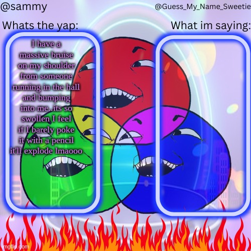 another shared temp lol | I have a massive bruise on my shoulder from someone running in the hall and bumping into me..its so swollen I feel if I barely poke it with a pencil it'll explode lmaooo | image tagged in another shared temp lol | made w/ Imgflip meme maker
