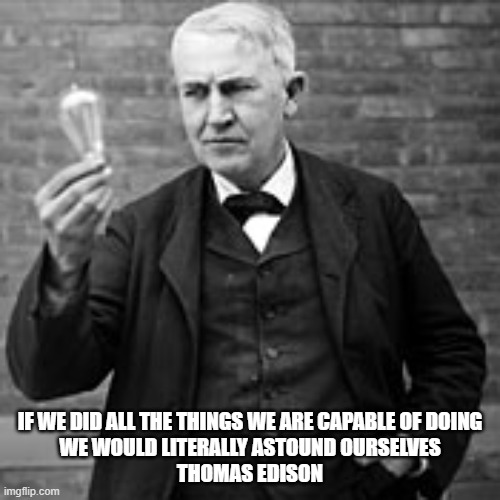 If we did all the things we are capable of doing, we would literally astound ourselves. Thomas Edison | IF WE DID ALL THE THINGS WE ARE CAPABLE OF DOING
WE WOULD LITERALLY ASTOUND OURSELVES
THOMAS EDISON | image tagged in edison light bulb | made w/ Imgflip meme maker