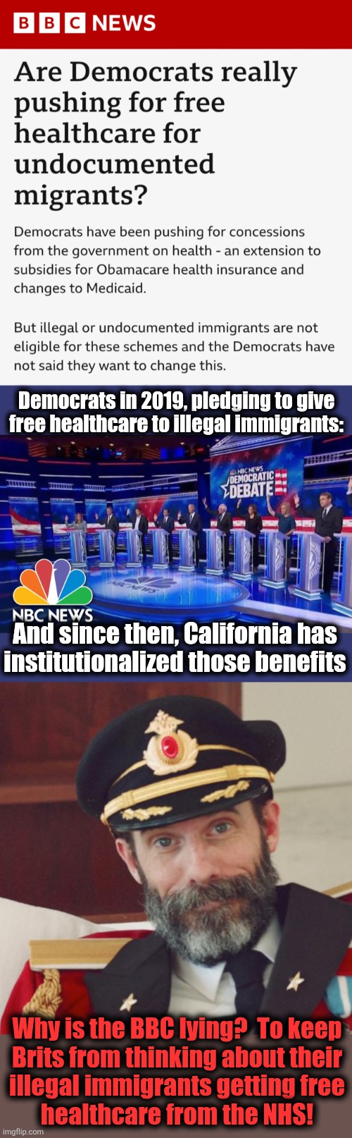 Why is the BBC lying? | Democrats in 2019, pledging to give free healthcare to illegal immigrants:; And since then, California has
institutionalized those benefits; Why is the BBC lying?  To keep
Brits from thinking about their
illegal immigrants getting free
healthcare from the NHS! | image tagged in captain obvious,memes,free healthcare,illegal immigrants,national health service,bbc | made w/ Imgflip meme maker