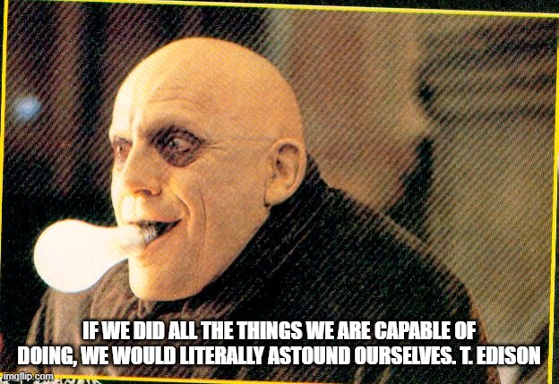 If we did all the things we are capable of doing, we would literally astound ourselves T.Edison | IF WE DID ALL THE THINGS WE ARE CAPABLE OF DOING, WE WOULD LITERALLY ASTOUND OURSELVES. T. EDISON | image tagged in uncle fester light bulb | made w/ Imgflip meme maker
