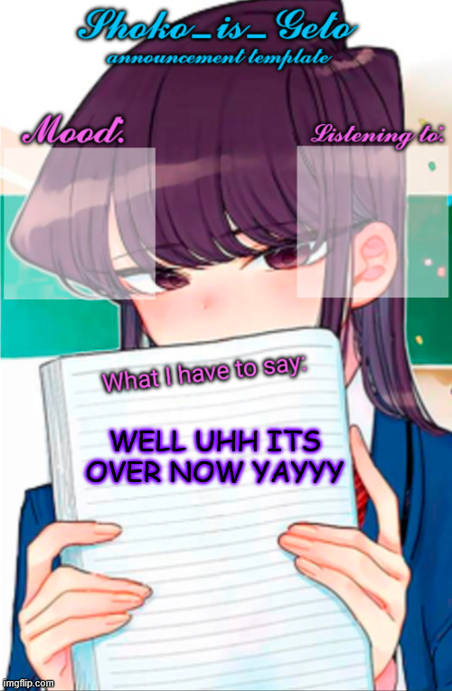 Shoko_is_Geto announcement template | WELL UHH ITS OVER NOW YAYYY | image tagged in shoko_is_geto announcement template | made w/ Imgflip meme maker