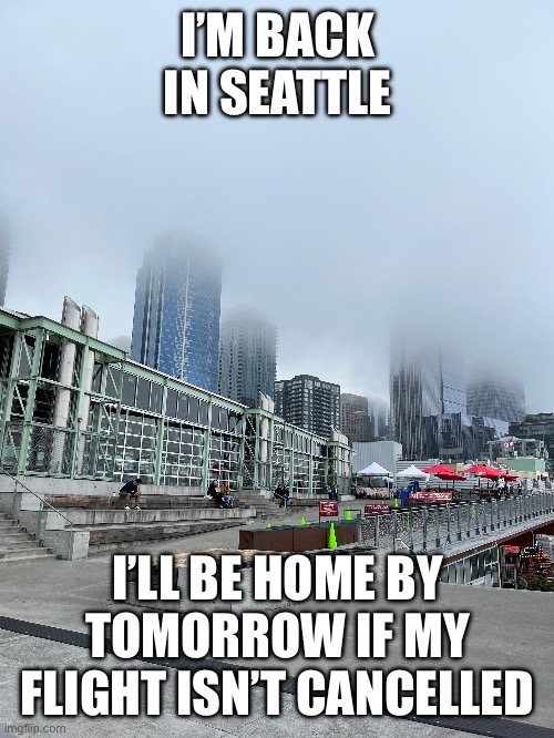 it’s so foggy you can’t even see the tops of the skyscrapers | I’M BACK IN SEATTLE; I’LL BE HOME BY TOMORROW IF MY FLIGHT ISN’T CANCELLED | image tagged in vacation,seattle,alaska,canada,airport,foggy | made w/ Imgflip meme maker