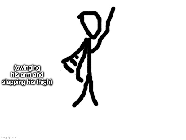 (swinging his arm and slapping his thigh) | made w/ Imgflip meme maker