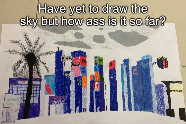 Have yet to draw the sky but how ass is it so far? | made w/ Imgflip meme maker