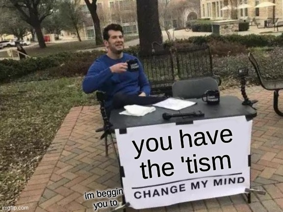 Change My Mind Meme | you have the 'tism im beggin you to | image tagged in memes,change my mind | made w/ Imgflip meme maker