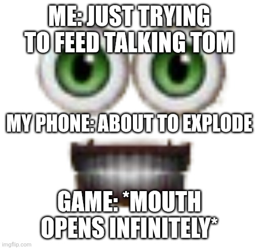 my talking tom 1999 the tooth | ME: JUST TRYING TO FEED TALKING TOM; MY PHONE: ABOUT TO EXPLODE; GAME: *MOUTH OPENS INFINITELY* | image tagged in my talking tom 1999 the tooth | made w/ Imgflip meme maker