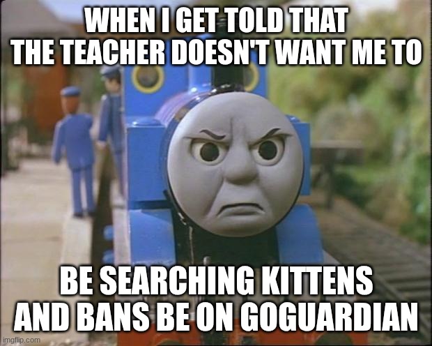 Thomas the tank engine | WHEN I GET TOLD THAT THE TEACHER DOESN'T WANT ME TO BE SEARCHING KITTENS AND BANS BE ON GOGUARDIAN | image tagged in thomas the tank engine | made w/ Imgflip meme maker