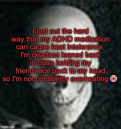 . | I just out the hard way that my ADHD medication can cause heat intolerance. I'm deadass leaned back in class holding my friend's ice pack to my head so I'm not constantly overheating😭 | image tagged in skull | made w/ Imgflip meme maker